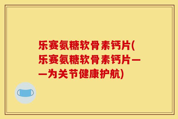 乐赛氨糖软骨素钙片(乐赛氨糖软骨素钙片——为关节健康护航)