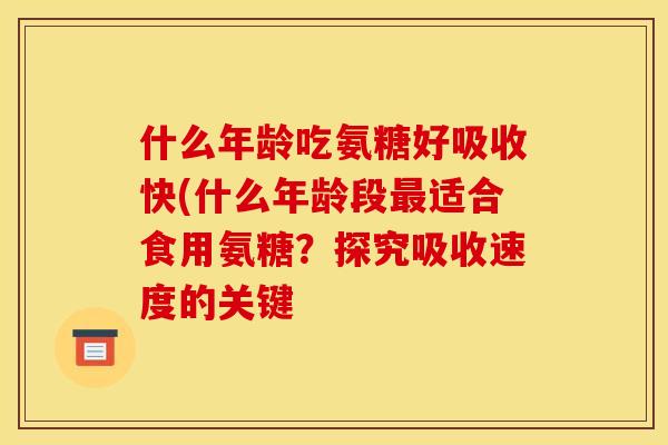 什么年龄吃氨糖好吸收快(什么年龄段最适合食用氨糖？探究吸收速度的关键