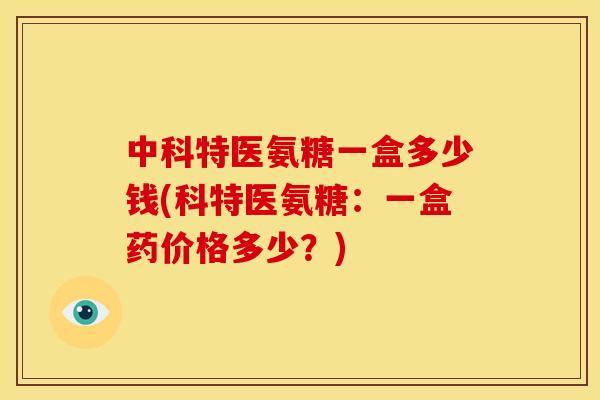 中科特医氨糖一盒多少钱(科特医氨糖：一盒药价格多少？)