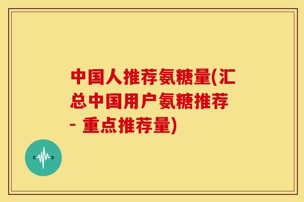 中国人推荐氨糖量(汇总中国用户氨糖推荐 - 重点推荐量)