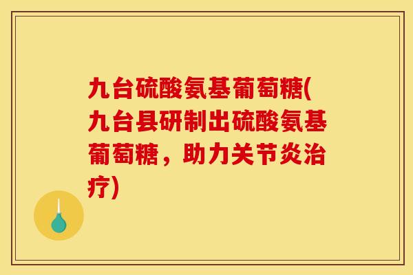 九台硫酸氨基葡萄糖(九台县研制出硫酸氨基葡萄糖，助力关节炎治疗)