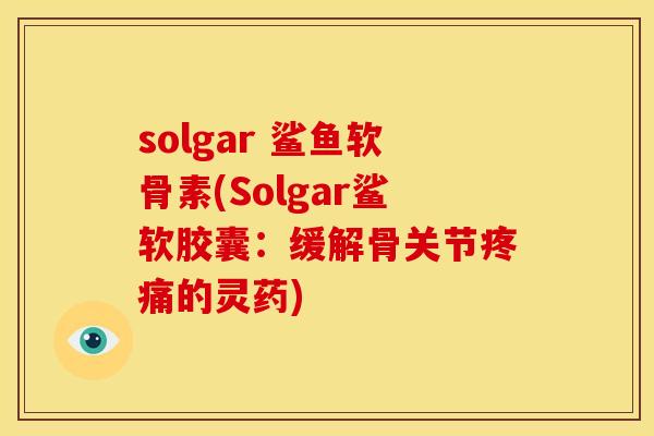 solgar 鲨鱼软骨素(Solgar鲨软胶囊：缓解骨关节疼痛的灵药)