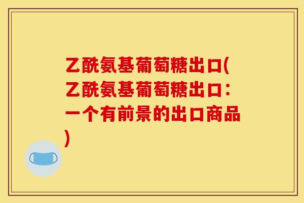 乙酰氨基葡萄糖出口(乙酰氨基葡萄糖出口：一个有前景的出口商品)