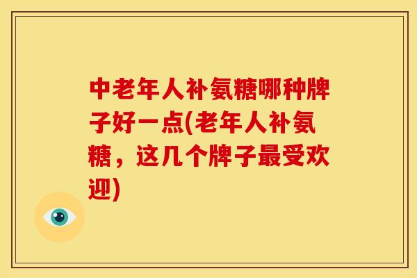 中老年人补氨糖哪种牌子好一点(老年人补氨糖，这几个牌子最受欢迎)