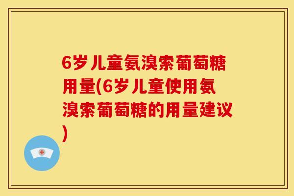 6岁儿童氨溴索葡萄糖用量(6岁儿童使用氨溴索葡萄糖的用量建议)