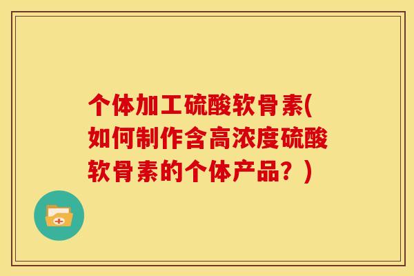 个体加工硫酸软骨素(如何制作含高浓度硫酸软骨素的个体产品？)