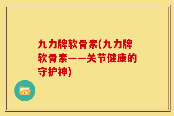 九力牌软骨素(九力牌软骨素——关节健康的守护神)
