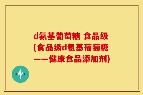 d氨基葡萄糖 食品级(食品级d氨基葡萄糖——健康食品添加剂)
