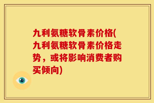 九利氨糖软骨素价格(九利氨糖软骨素价格走势，或将影响消费者购买倾向)