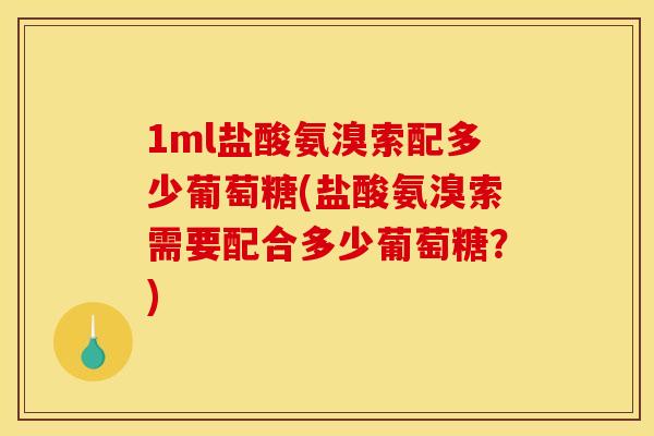 1ml盐酸氨溴索配多少葡萄糖(盐酸氨溴索需要配合多少葡萄糖？)