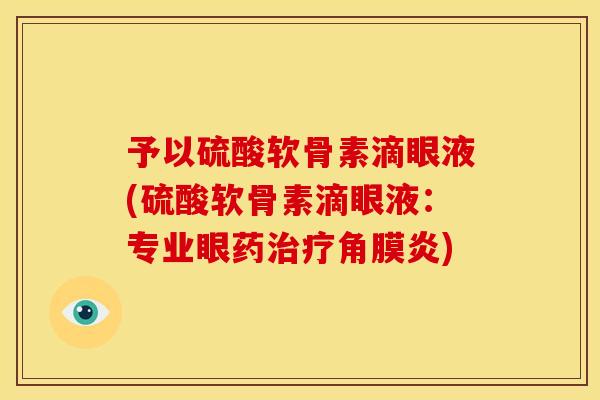 予以硫酸软骨素滴眼液(硫酸软骨素滴眼液：专业眼药治疗角膜炎)