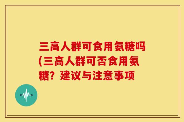 人群可食用氨糖吗(人群可否食用氨糖？建议与注意事项