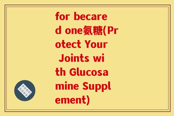 for becared one氨糖(Protect Your Joints with Glucosamine Supplement)