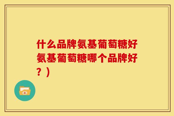 什么品牌氨基葡萄糖好氨基葡萄糖哪个品牌好？)