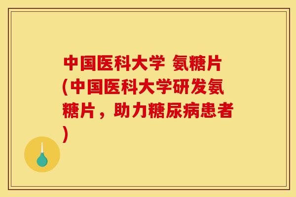 中国医科大学 氨糖片(中国医科大学研发氨糖片，助力糖尿病患者)