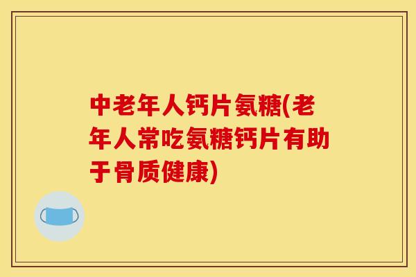中老年人钙片氨糖(老年人常吃氨糖钙片有助于骨质健康)