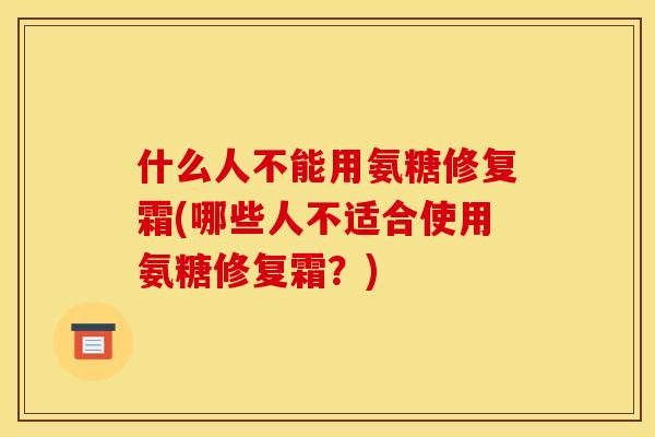什么人不能用氨糖修复霜(哪些人不适合使用氨糖修复霜？)
