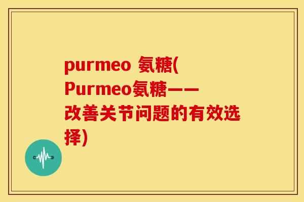purmeo 氨糖(Purmeo氨糖——改善关节问题的有效选择)