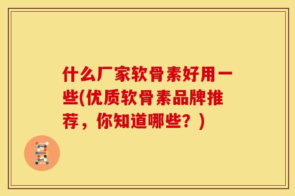 什么厂家软骨素好用一些(优质软骨素品牌推荐，你知道哪些？)