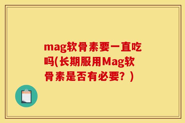 mag软骨素要一直吃吗(长期服用Mag软骨素是否有必要？)
