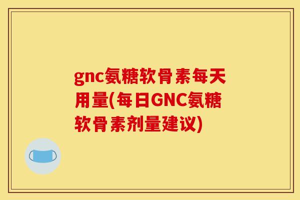 gnc氨糖软骨素每天用量(每日GNC氨糖软骨素剂量建议)