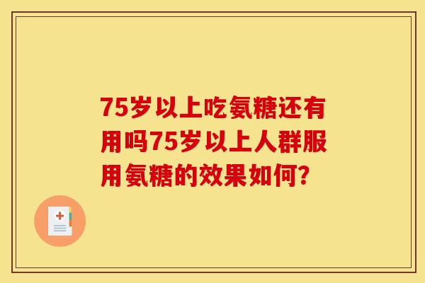 75岁以上吃氨糖还有用吗75岁以上人群服用氨糖的效果如何? 75岁以上吃氨糖还有用吗75岁以上人群服用氨糖的效果如何?