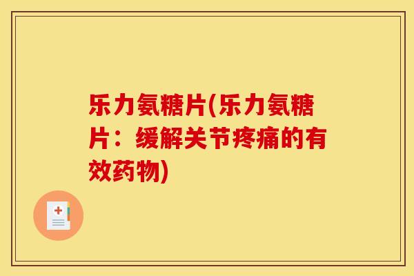 乐力氨糖片(乐力氨糖片：缓解关节疼痛的有效药物)
