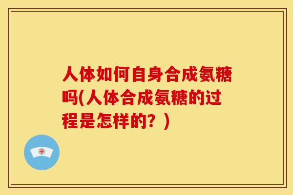 人体如何自身合成氨糖吗(人体合成氨糖的过程是怎样的？)