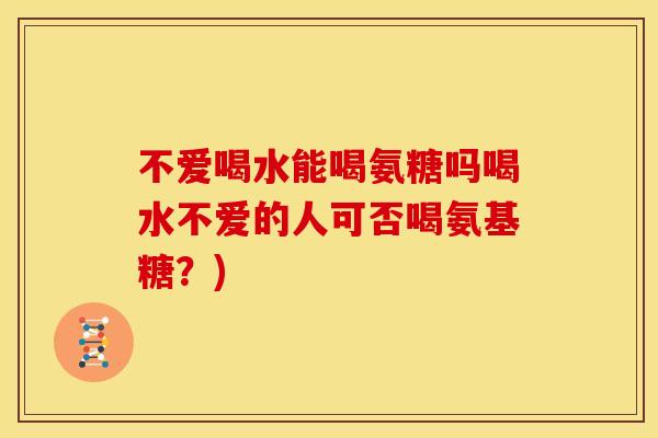 不爱喝水能喝氨糖吗喝水不爱的人可否喝氨基糖？)