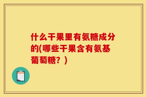什么干果里有氨糖成分的(哪些干果含有氨基葡萄糖？)