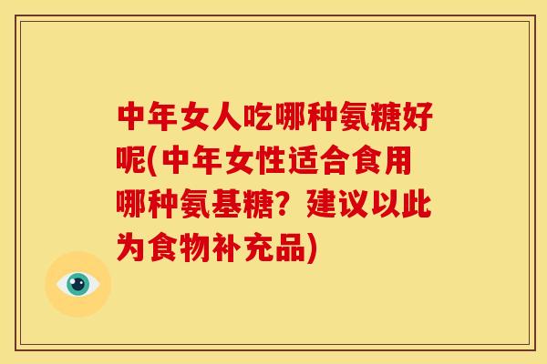 中年女人吃哪种氨糖好呢(中年女性适合食用哪种氨基糖？建议以此为食物补充品)