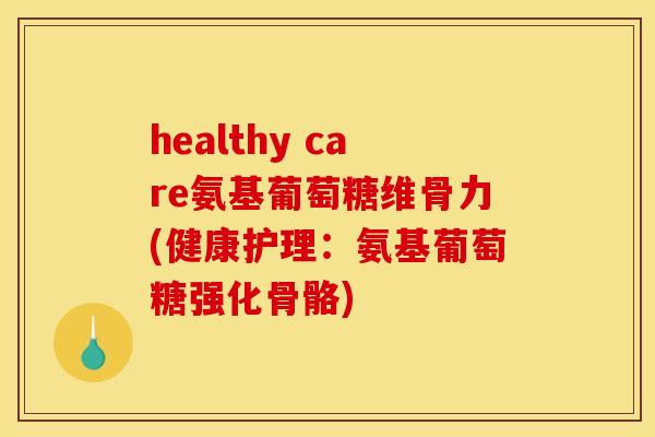 healthy care氨基葡萄糖维骨力(健康护理：氨基葡萄糖强化骨骼)