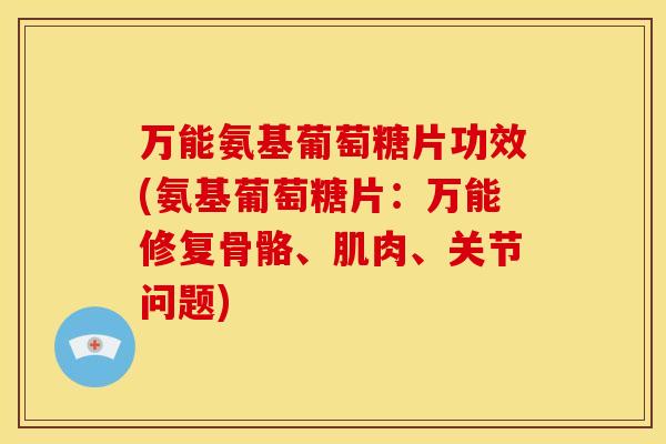 万能氨基葡萄糖片功效(氨基葡萄糖片：万能修复骨骼、肌肉、关节问题)