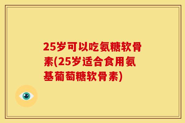 25岁可以吃氨糖软骨素(25岁适合食用氨基葡萄糖软骨素) 25岁可以吃氨糖软骨素(25岁适合食用氨基葡萄糖软骨素)