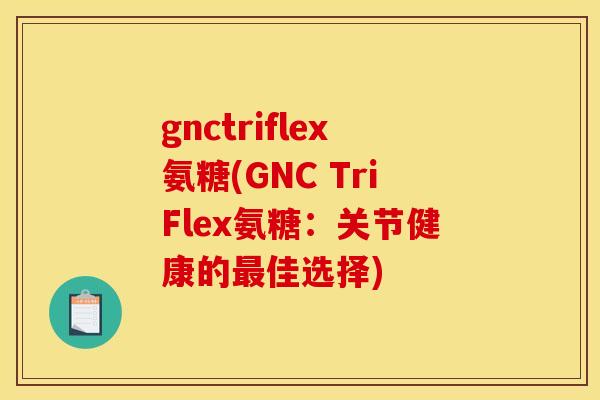 gnctriflex氨糖(GNC TriFlex氨糖：关节健康的最佳选择)