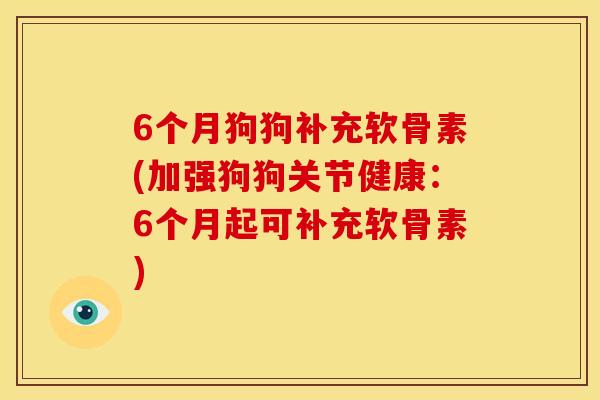 6个月狗狗补充软骨素(加强狗狗关节健康:6个月起可补充软骨素) 6个月狗狗补充软骨素(加强狗狗关节健康:6个月起可补充软骨素)