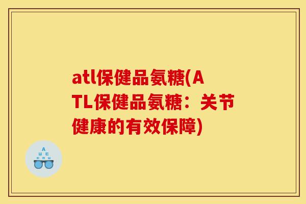 atl保健品氨糖(ATL保健品氨糖：关节健康的有效保障)