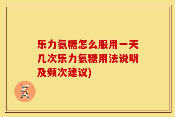 乐力氨糖怎么服用一天几次乐力氨糖用法说明及频次建议)