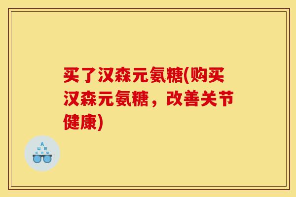 买了汉森元氨糖(购买汉森元氨糖，改善关节健康)