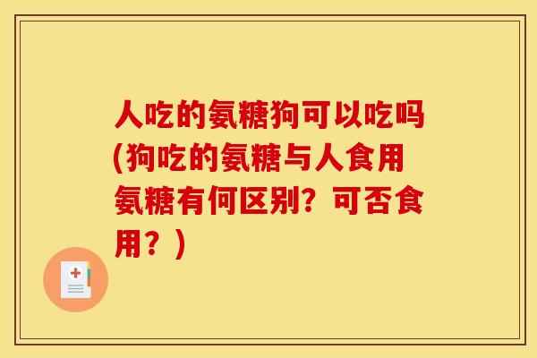 人吃的氨糖狗可以吃吗(狗吃的氨糖与人食用氨糖有何区别？可否食用？)