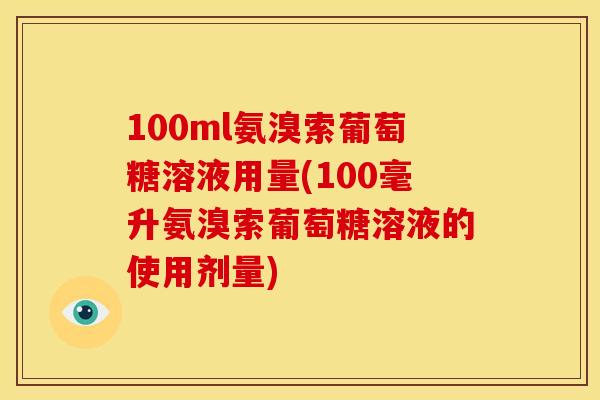 100ml氨溴索葡萄糖溶液用量(100毫升氨溴索葡萄糖溶液的使用剂量)
