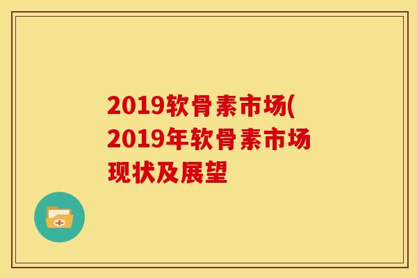2019软骨素市场(2019年软骨素市场现状及展望