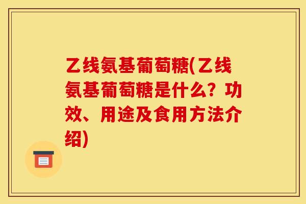 乙线氨基葡萄糖(乙线氨基葡萄糖是什么？功效、用途及食用方法介绍)