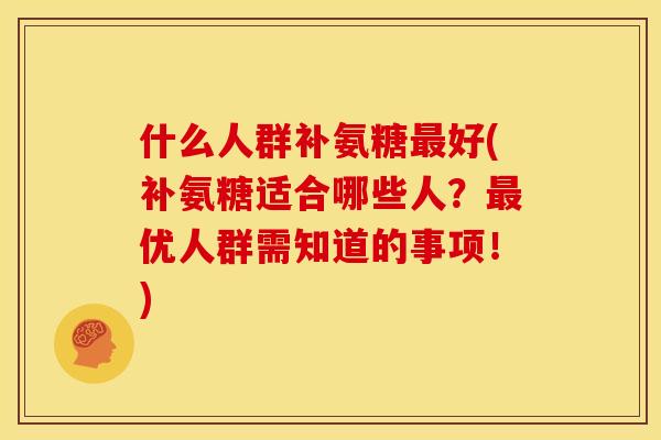 什么人群补氨糖最好(补氨糖适合哪些人？最优人群需知道的事项！)