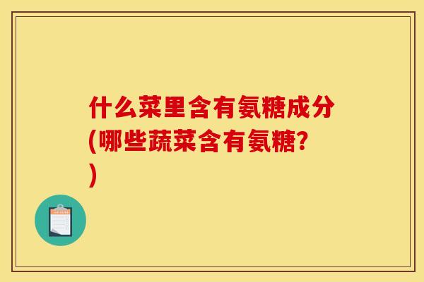 什么菜里含有氨糖成分(哪些蔬菜含有氨糖？)
