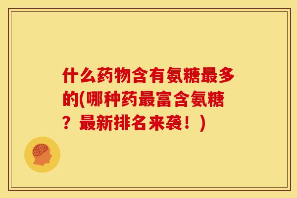 什么含有氨糖多的(哪种药富含氨糖?新排名来袭!) 什么含有氨糖多的(哪种药富含氨糖?新排名来袭!)