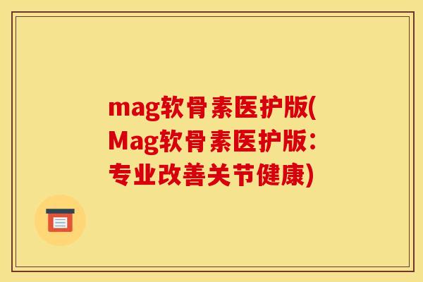 mag软骨素医护版(Mag软骨素医护版：专业改善关节健康)