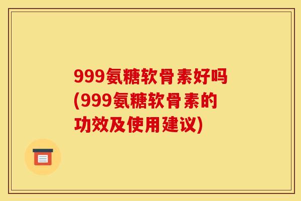 999氨糖软骨素好吗(999氨糖软骨素的功效及使用建议)