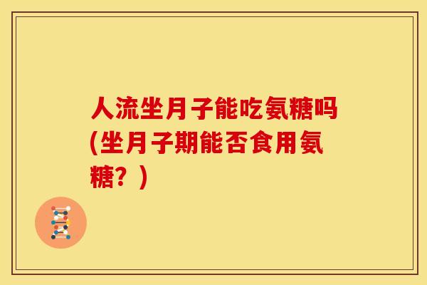 人流坐月子能吃氨糖吗(坐月子期能否食用氨糖?) 人流坐月子能吃氨糖吗(坐月子期能否食用氨糖?)
