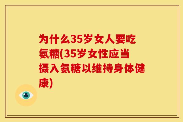 为什么35岁女人要吃氨糖(35岁女性应当摄入氨糖以维持身体健康) 为什么35岁女人要吃氨糖(35岁女性应当摄入氨糖以维持身体健康)